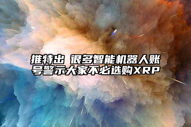 推特出現很多智能机器人账号警示大家不必选购XRP