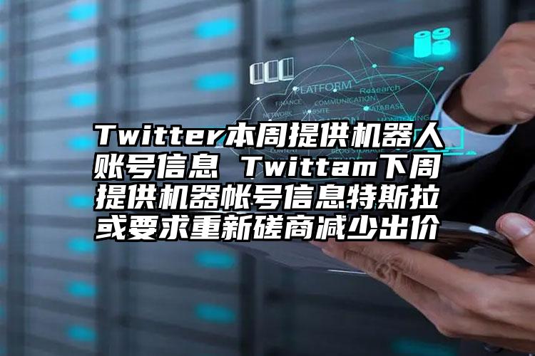 Twitter本周提供机器人账号信息 Twittam下周提供机器帐号信息特斯拉或要求重新磋商减少出价