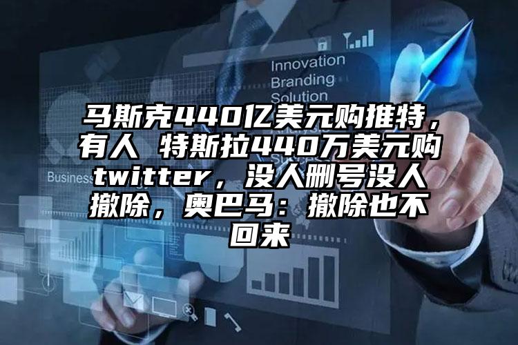 马斯克440亿美元购推特，有人 特斯拉440万美元购twitter，没人删号没人撤除，奥巴马：撤除也不回来