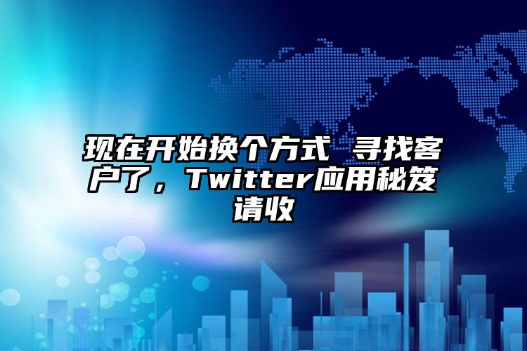 现在开始换个方式 寻找客户了，Twitter应用秘笈请收