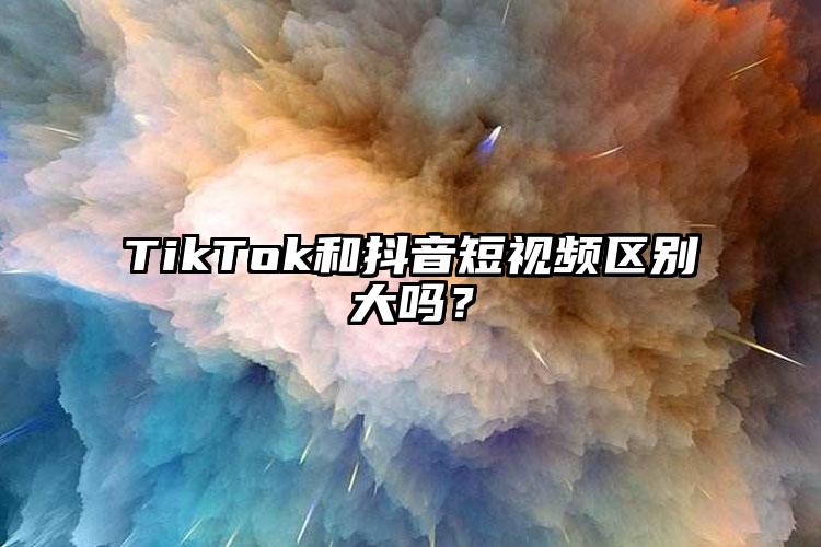 TikTok和抖音短视频区别大吗？